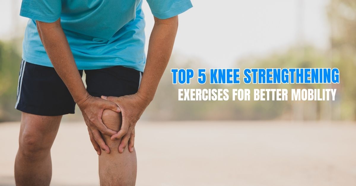 Top 5 Knee Strengthening Exercises for Better Mobility